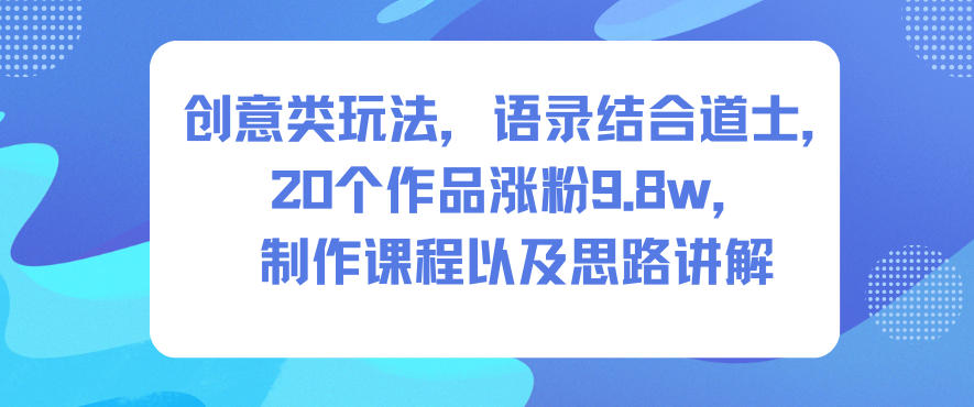 创意类玩法，语录结合道士，20个作品涨粉9.8w，制作课程以及思路讲解-来聚吧