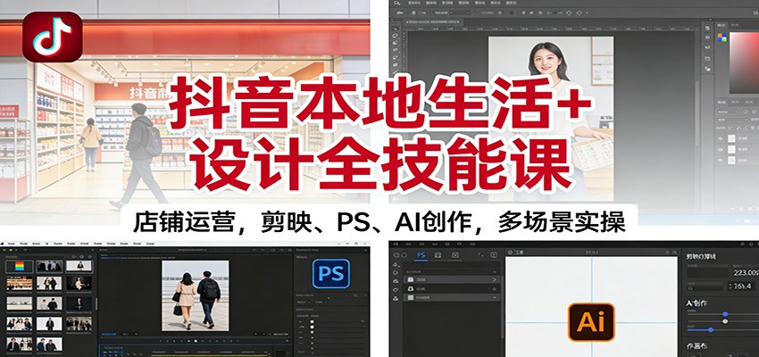 抖音本地生活+设计全技能课：店铺运营，剪映、PS、AI创作，多场景实操-来聚吧