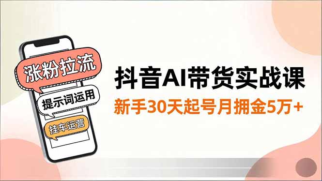 抖音AI带货实战课，涨粉拉流、提示词运用、挂车运营，新手30天起号月佣金5万+-来聚吧