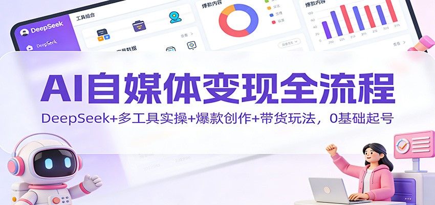 AI自媒体变现全流程：DeepSeek+多工具实操+爆款创作+带货玩法，0基础起号-来聚吧