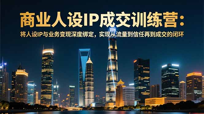 商业人设IP成交训练营-12月：将人设IP与业务变现深度绑定，从流量到信任再到成交闭环-来聚吧