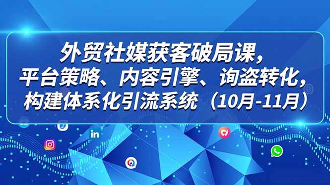外贸 社媒获客破局课，平台策略、内容引擎、询盘转化，构建体系化引流系统(10月-11月-来聚吧