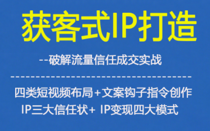 获客型IP打造，破解流量信任成，四类短视频布局+文案钩子指令创作IP三大信任状+IP变现四大模式-来聚吧