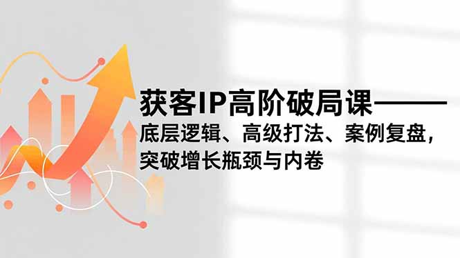 获客IP高阶破局课，底层逻辑、高级打法、案例复盘，突破增长瓶颈与内卷-来聚吧