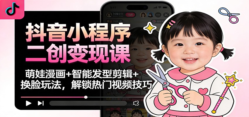 抖音小程序二创变现课：萌娃漫画+智能发型剪辑+换脸玩法，解锁热门视频技巧-来聚吧