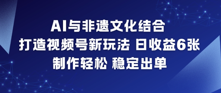 AI与非遗文化结合，打造视频号新玩法，日收益6张，制作轻松，稳定出单-来聚吧