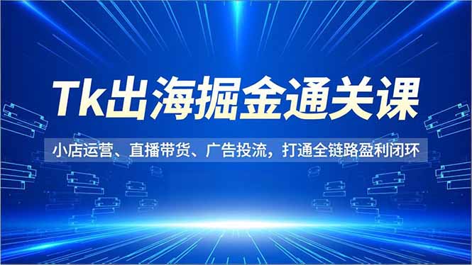 Tk出海掘金通关课，小店运营、直播带货、广告投流，打通全链路盈利闭环-来聚吧