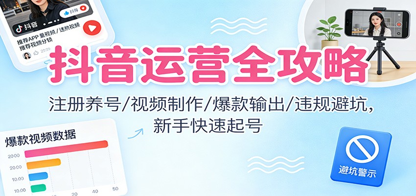 抖音运营全攻略：注册养号/视频制作/爆款输出/违规避坑，新手快速起号-来聚吧