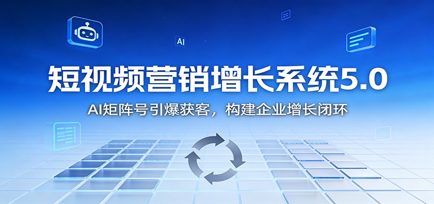 短视频营销增长系统5.0：AI 矩阵号引爆获客，构建企业增长闭环-来聚吧