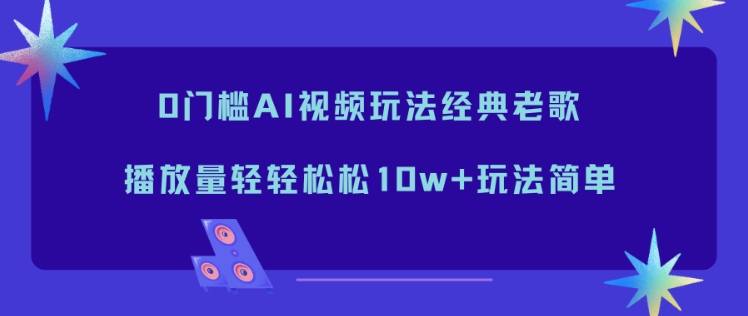 0门槛AI视频玩法经典老歌，播放量轻轻松松10w+玩法简单-来聚吧