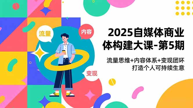 2025自媒体商业体构建大课-第5期，流量思维+内容体系+变现闭环，打造个人可持续生意-来聚吧