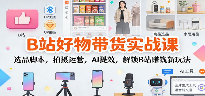 B站好物带货实战课：选品脚本，拍摄运营，AI提效，解锁B站赚钱新玩法-来聚吧