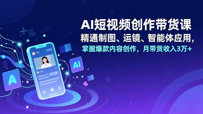 AI短视频创作带货课，精通制图、运镜、智能体应用，掌握爆款内容创作，月带货收入3万+-来聚吧