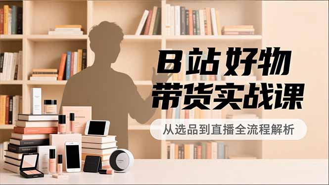 B站好物带货实战课,账号定位、选品拍摄、运营变现,全流程教学,实现UP主月入过万-来聚吧