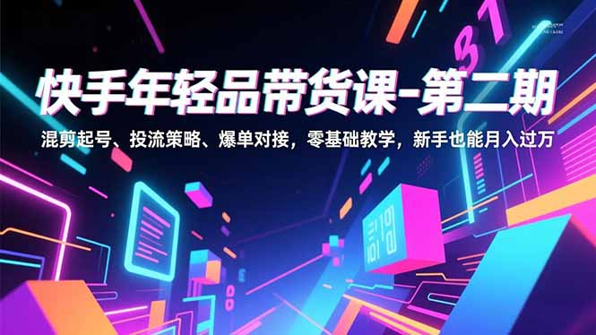 快手年轻品带货课-第二期，混剪起号、投流策略、爆单对接，零基础教学，新手也能月入过万-来聚吧
