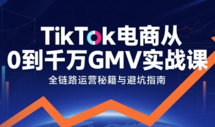 TikTok电商从0到千万GMV实战课,从0到1拆解实战秘籍(更新)-来聚吧