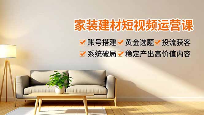 家装建材短视频运营课,账号搭建、黄金选题、投流获客,系统破局,稳定产出高价值内容-来聚吧