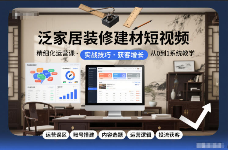 泛家居装修建材短视频精细化运营课，运营误区+账号搭建+内容选题+运营逻辑+投流获客-来聚吧