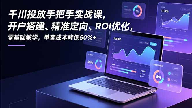 千川投放手把手实战课，开户搭建、精准定向、ROI优化，零基础教学，单客成本降低50%+-来聚吧