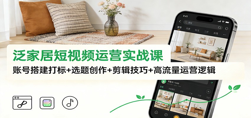 泛家居短视频运营实战课：账号搭建打标+选题创作+剪辑技巧+高流量运营逻辑-来聚吧