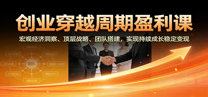 创业穿越周期盈利课：宏观经济洞察、顶层战略、团队搭建，实现持续成长稳定变现-来聚吧