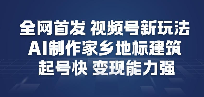 全网首发，视频号新玩法，AI制作家乡地标建筑，起号快，变现能力强-来聚吧