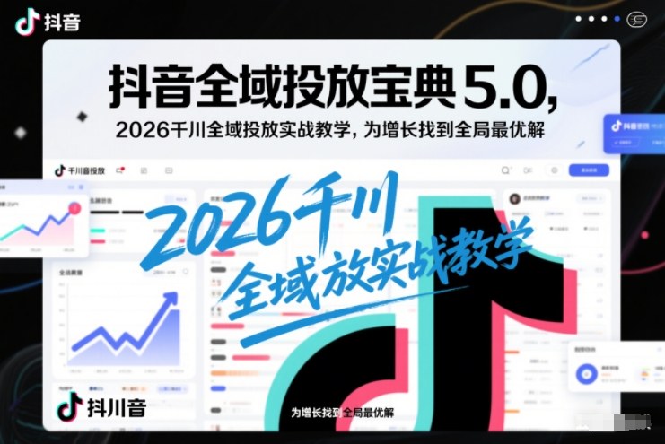 抖音全域投放宝典5.0，2026千川全域投放实战教学，为增长找到全局最优解-来聚吧