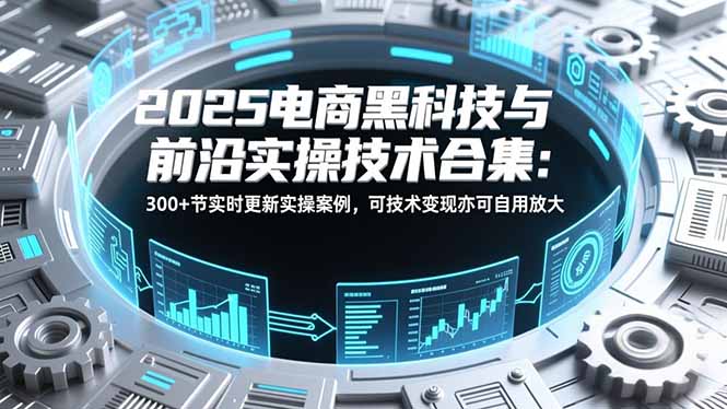 2025电商黑科技与前沿实操技术合集：300+节实时更新实操案例，可技术变现亦可自用放大-来聚吧