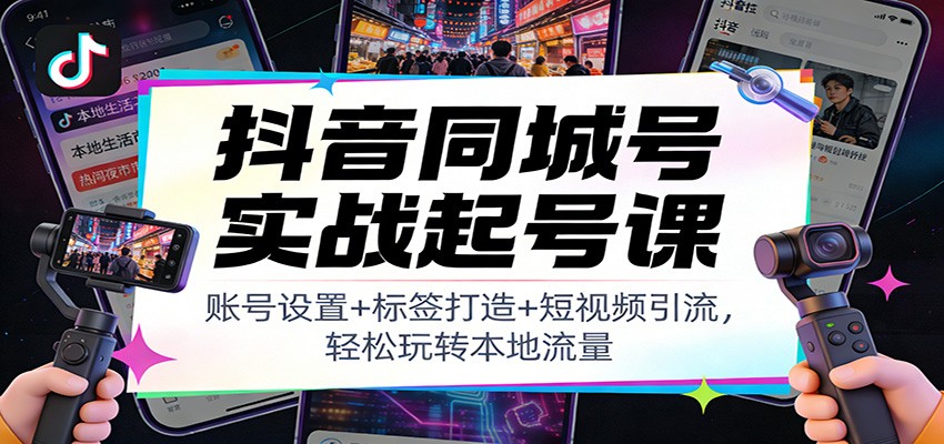 抖音同城号实战起号课：账号设置+标签打造+短视频引流，轻松玩转本地流量-来聚吧
