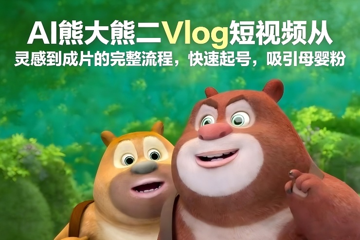 AI熊大熊二Vlog短视频从灵感到成片的完整流程,快速起号,吸引母婴粉-来聚吧