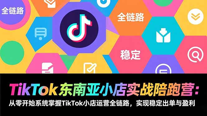 TikTok东南亚小店实战陪跑营：从零开始系统掌握TikTok小店运营全链路，实现稳定出单与盈利-来聚吧