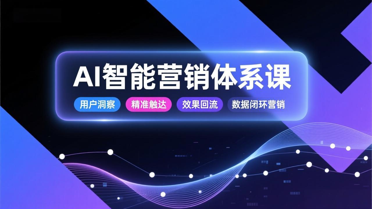 AI智能营销体系课，从用户洞察、精准触达到效果回流的数据闭环营销，提升整体营销效率与转化率-来聚吧