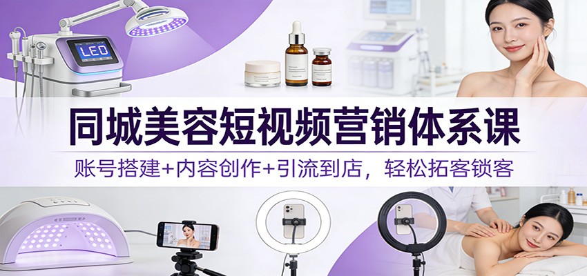 同城美容短视频营销体系课:账号搭建+内容创作+引流到店,轻松拓客锁客-来聚吧