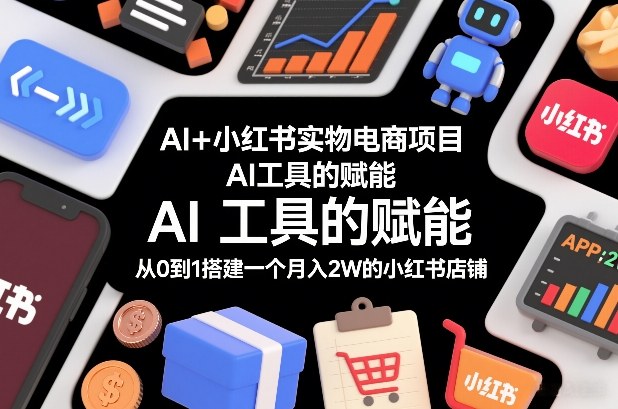 AI+小红书实物电商项目,AI工具的赋能,从0到1搭建一个月入2W的小红书店铺-来聚吧