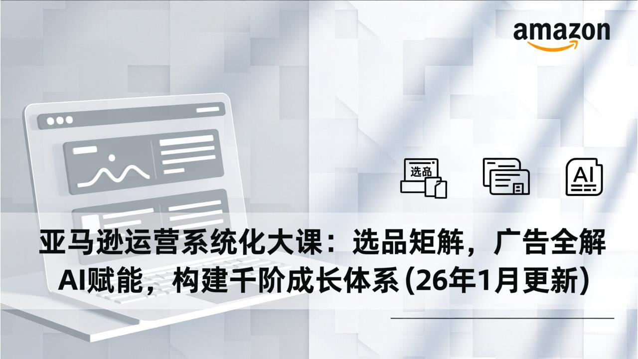 亚马逊运营系统化大课：选品矩阵，广告全解，AI赋能，构建千阶成长体系(26年1月更新-来聚吧