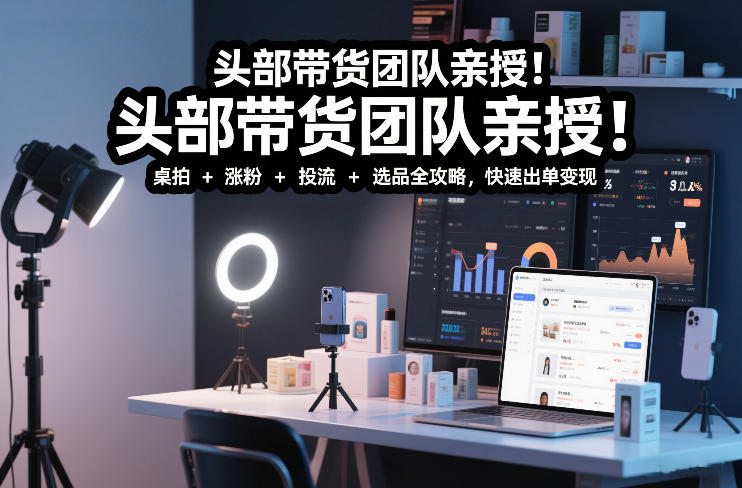 头部带货团队亲授！专业短视频实拍带货课：桌拍+涨粉+投流+选品全攻略，快速出单变现，月入2w+-来聚吧