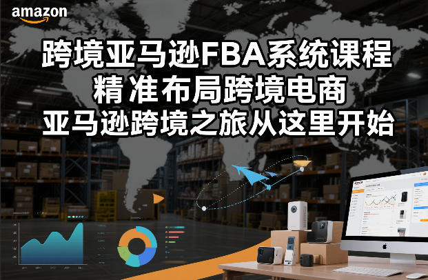 跨境亚马逊FBA系统课程,精准布局跨境电商,亚马逊跨境之旅从这里开始-来聚吧