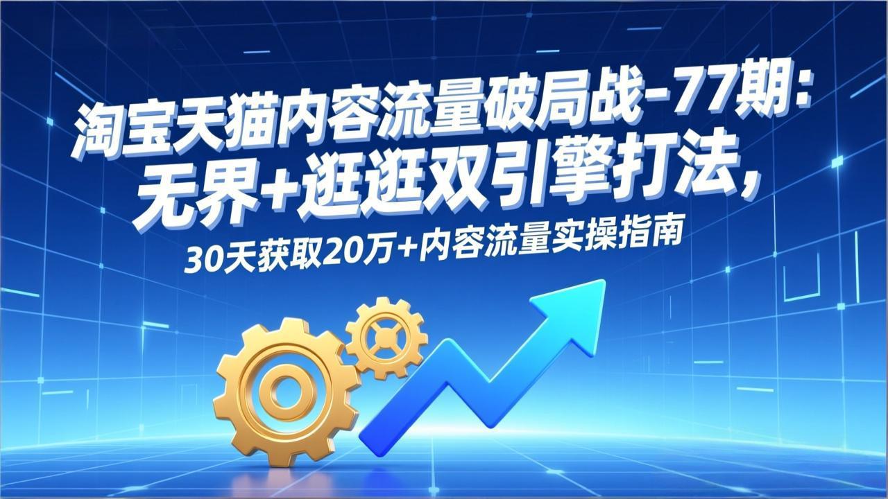淘宝天猫内容流量破局战-77期：无界+逛逛双引擎打法，30天获取20万+内容流量实操指南-来聚吧