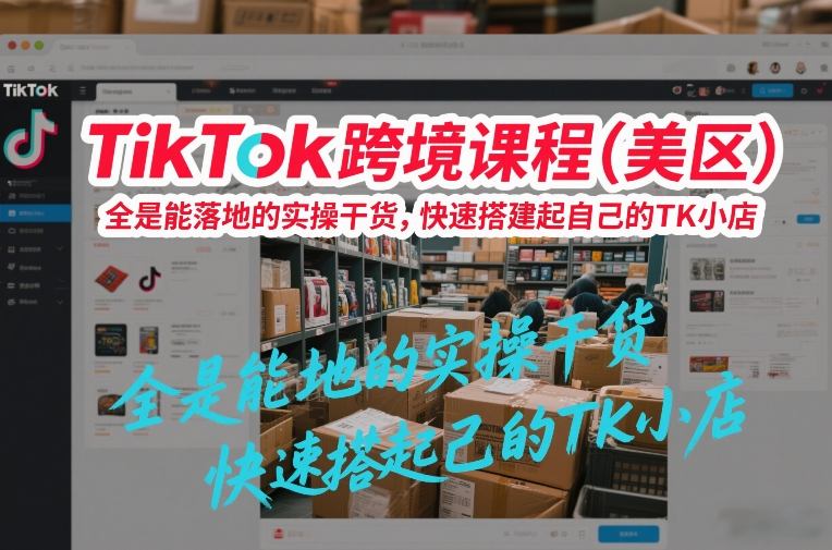 TikTok跨境课程(美区),全是能落地的实操干货,快速搭建起自己的TK小店-来聚吧