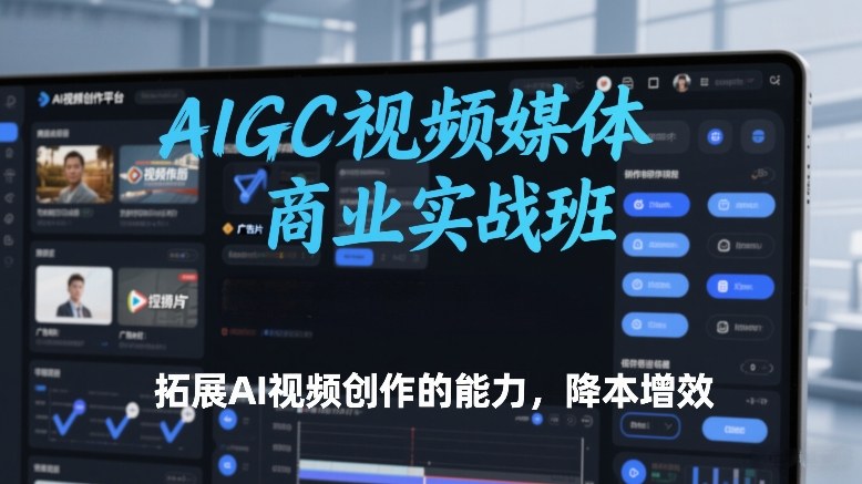AIGC视频媒体商业实战班，拓展AI视频创作的能力，降本增效-来聚吧