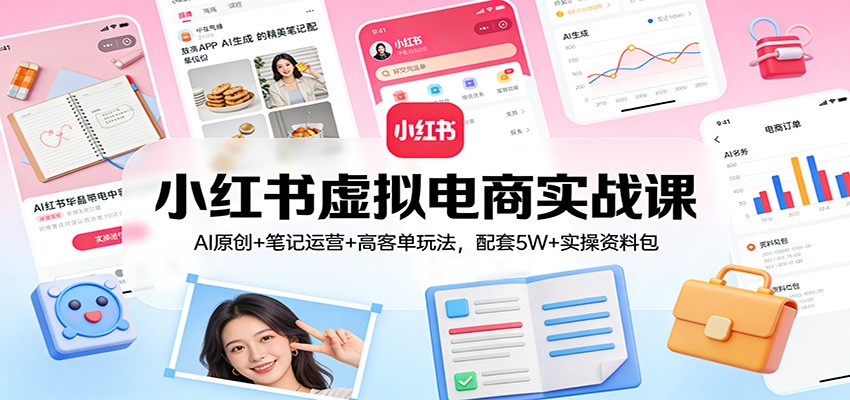 小红书虚拟电商实战课:AI原创+笔记运营+高客单玩法,配套5W+实操资料包-来聚吧
