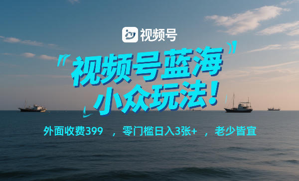 视频号蓝海小众玩法！外面收费399，零门槛日入3张+，老少皆宜-来聚吧