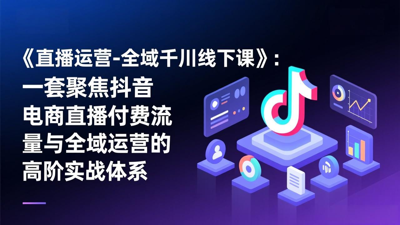 《直播运营-全域千川线下课》：一套聚焦抖音电商直播付费流量与全域运营的高阶实战体系-来聚吧