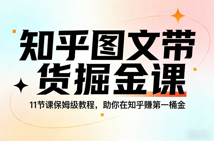 知乎图文带货掘金课，11节课保姆级教程，助你在知乎賺第一桶金-来聚吧