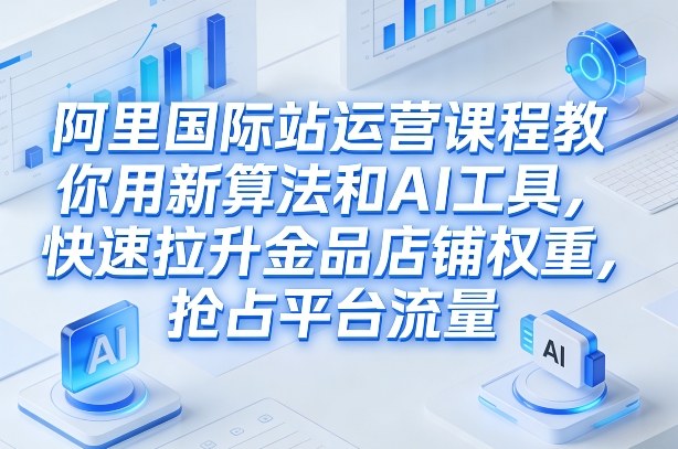 阿里国际站运营课程，教你用新算法和AI工具，快速拉升金品店铺权重，抢占平台流量(更新2026)-来聚吧