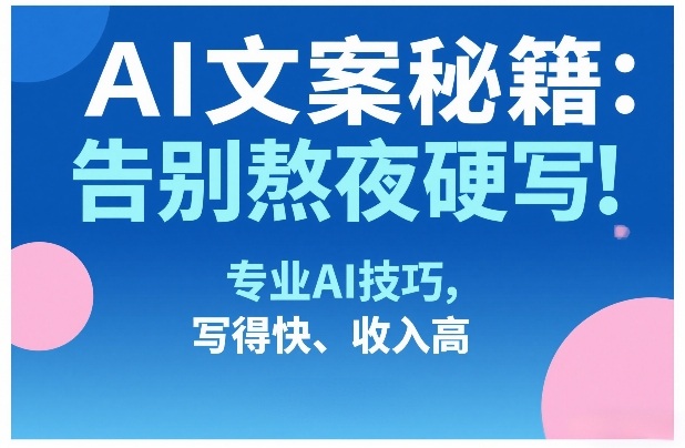 AI文案秘籍：告别熬夜硬写！专业AI技巧，写得快、收入高-来聚吧