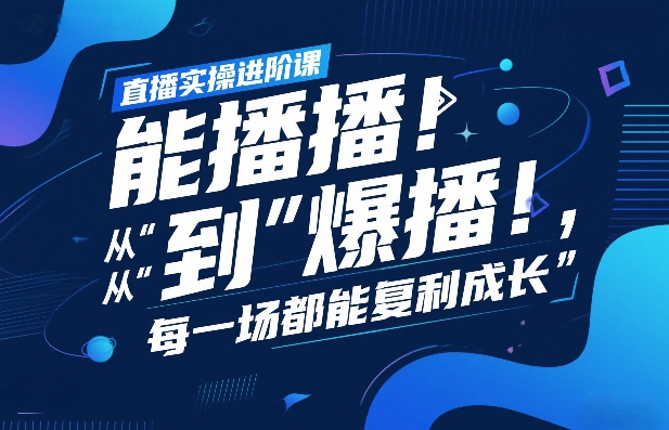 直播实操进阶课，直播经验复盘：从“能播”到“爆播”，每一场都能复利成长-来聚吧