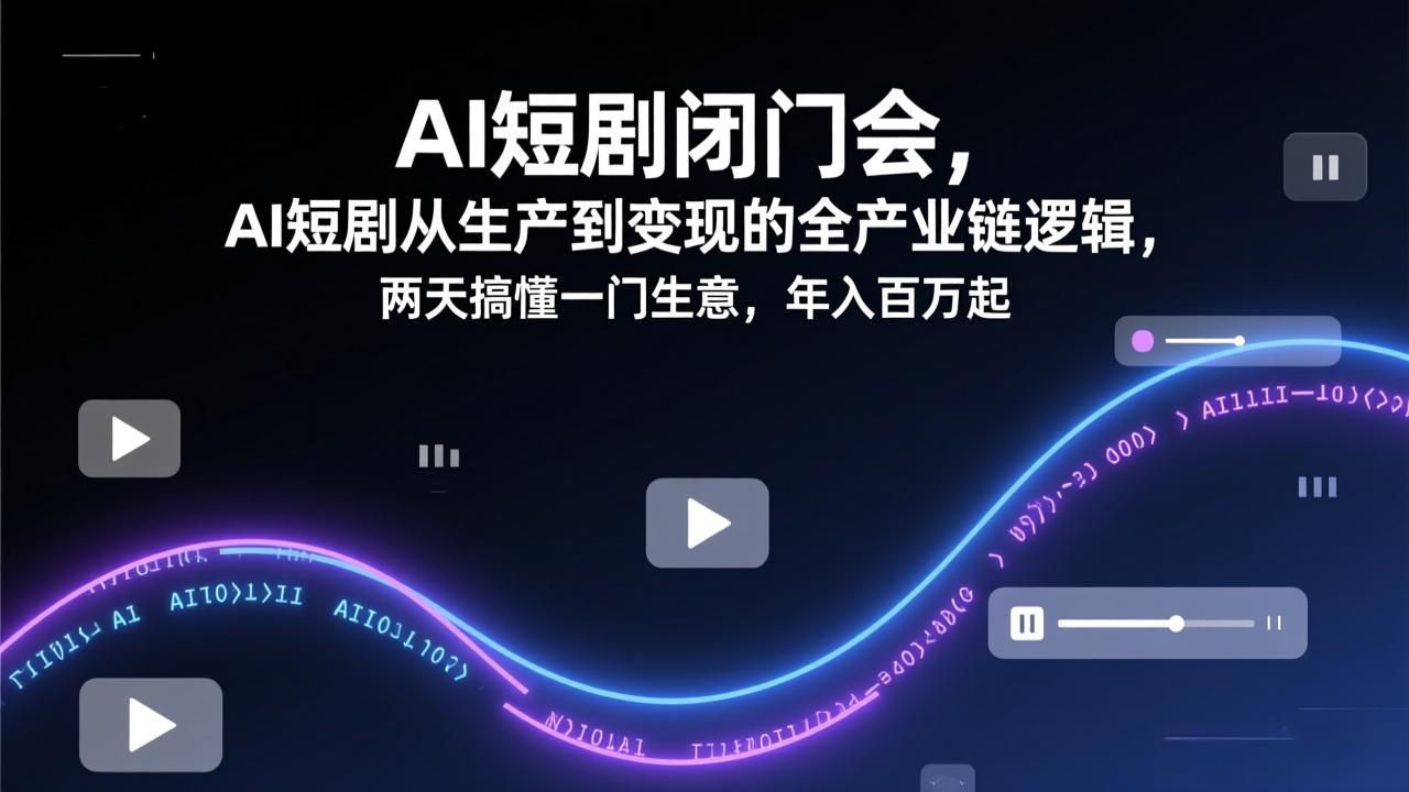 AI短剧闭门会，AI短剧从生产到变现的全产业链逻辑，两天搞懂一门生意，年入百万起-来聚吧