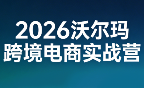 2026沃尔玛跨境电商实战营-来聚吧