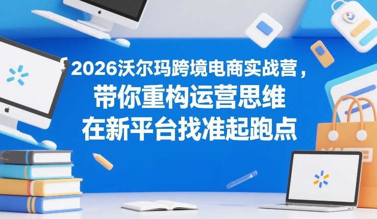 2026沃尔玛跨境电商实战营，带你重构运营思维，在新平台找准起跑点-来聚吧